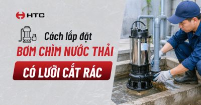 HƯỚNG DẪN LẮP ĐẶT M&Aacute;Y BƠM CH&Igrave;M NƯỚC THẢI C&Oacute; C&Aacute;NH CẮT R&Aacute;C HTC Đ&Uacute;NG V&Agrave; HIỆU QUẢ