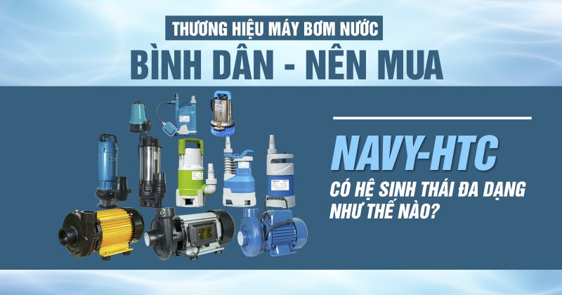 Thương hiệu máy bơm nước bình dân nên mua nhất hiện nay: Navy, HTC có hệ sinh thái máy bơm nước đa dạng như thế nào?